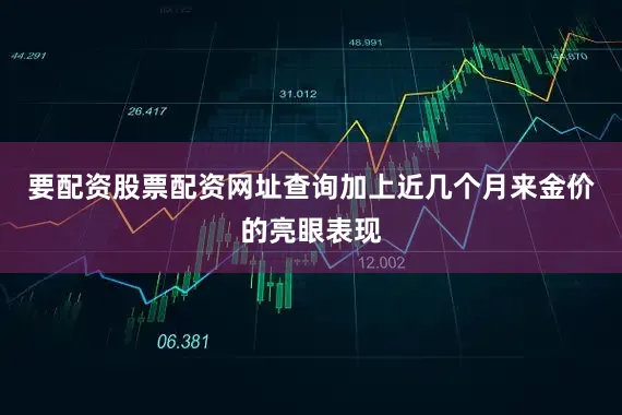 要配资股票配资网址查询加上近几个月来金价的亮眼表现