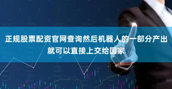 正规股票配资官网查询然后机器人的一部分产出就可以直接上交给国家