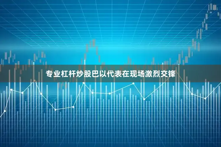 专业杠杆炒股巴以代表在现场激烈交锋