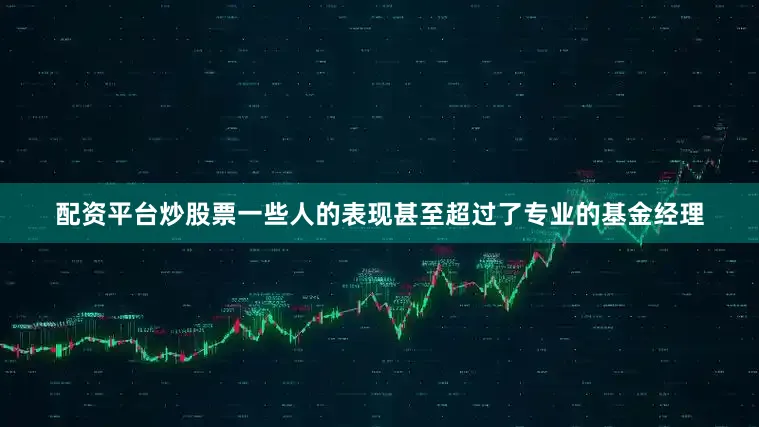 配资平台炒股票一些人的表现甚至超过了专业的基金经理