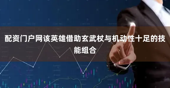 配资门户网该英雄借助玄武杖与机动性十足的技能组合