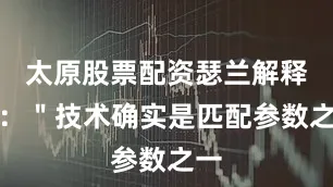太原股票配资瑟兰解释称：＂技术确实是匹配参数之一