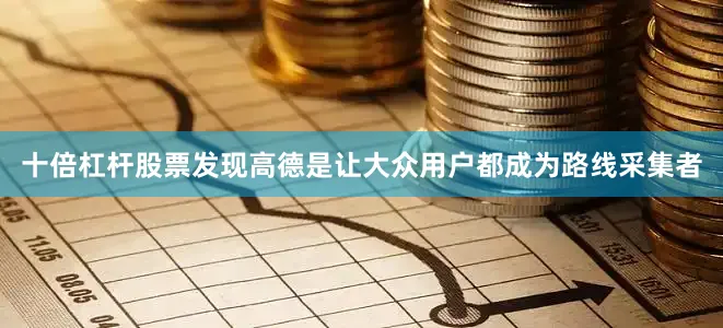 十倍杠杆股票发现高德是让大众用户都成为路线采集者
