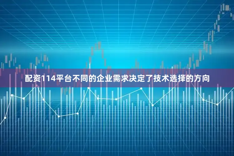 配资114平台不同的企业需求决定了技术选择的方向