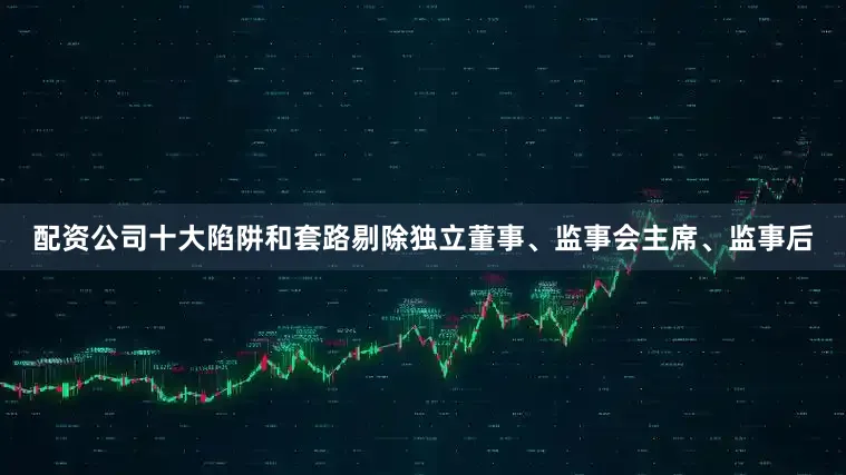 配资公司十大陷阱和套路剔除独立董事、监事会主席、监事后