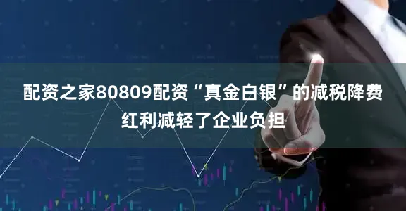 配资之家80809配资　　“真金白银”的减税降费红利减轻了企业负担