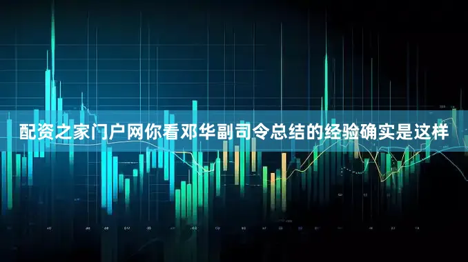 配资之家门户网你看邓华副司令总结的经验确实是这样