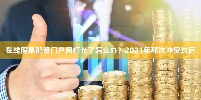 在线股票配资门户网打光了怎么办？2021年那次冲突过后