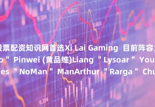 股票配资知识网首选Xi Lai Gaming  目前阵容为：Huang ＂WsLeo＂ Pinwei (黄品维)Liang ＂Lysoar＂ Youhao (梁优好)James ＂NoMan＂ ManArthur ＂Rarga＂ ChuryumovDeng ＂happywei＂ Minwei (邓闵维)Yang ＂Arty＂ Zhe (杨喆) (经理)Aleksandr ＂hvoya＂ Eremi