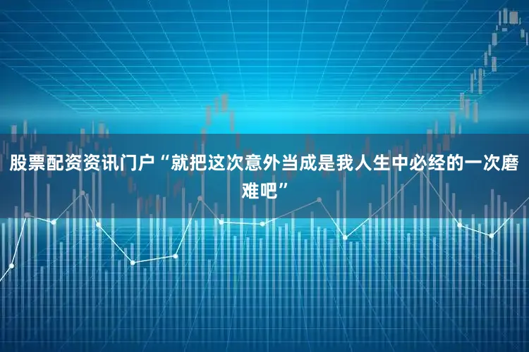 股票配资资讯门户“就把这次意外当成是我人生中必经的一次磨难吧”