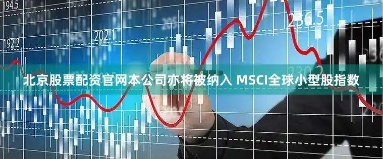 北京股票配资官网本公司亦将被纳入 MSCI全球小型股指数