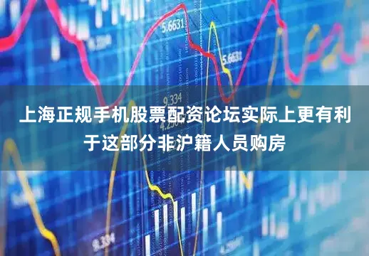 上海正规手机股票配资论坛实际上更有利于这部分非沪籍人员购房