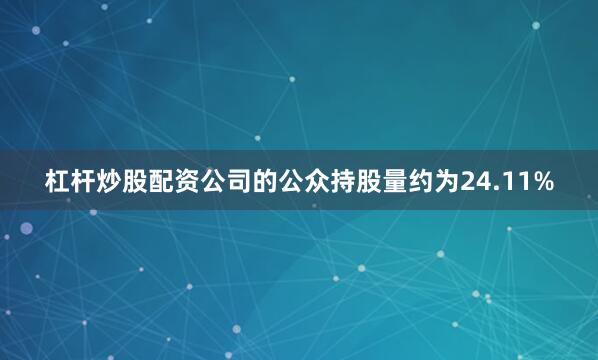 杠杆炒股配资公司的公众持股量约为24.11%