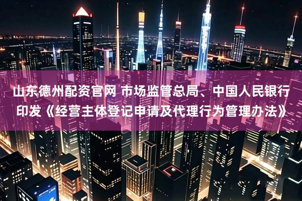山东德州配资官网 市场监管总局、中国人民银行印发《经营主体登记申请及代理行为管理办法》