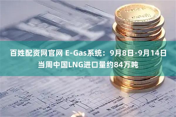 百姓配资网官网 E-Gas系统：9月8日-9月14日当周中国LNG进口量约84万吨