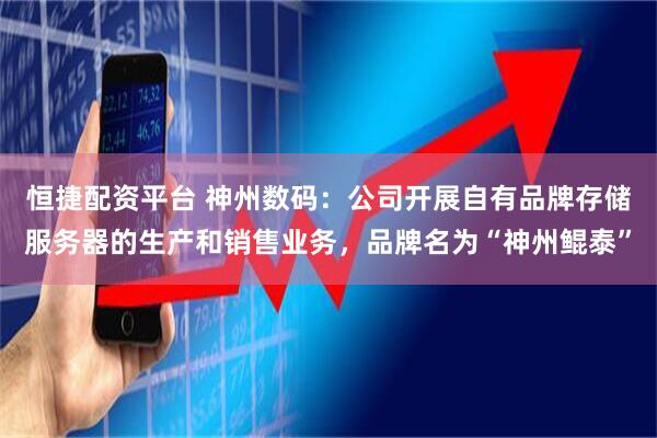 恒捷配资平台 神州数码：公司开展自有品牌存储服务器的生产和销售业务，品牌名为“神州鲲泰”