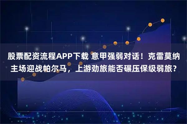 股票配资流程APP下载 意甲强弱对话！克雷莫纳主场迎战帕尔马，上游劲旅能否碾压保级弱旅？