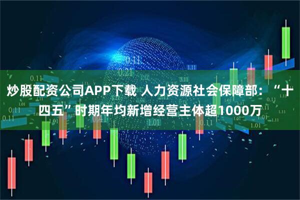 炒股配资公司APP下载 人力资源社会保障部：“十四五”时期年均新增经营主体超1000万