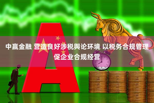 中赢金融 营造良好涉税舆论环境 以税务合规管理促企业合规经营