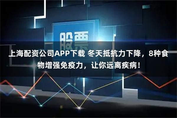 上海配资公司APP下载 冬天抵抗力下降，8种食物增强免疫力，让你远离疾病！