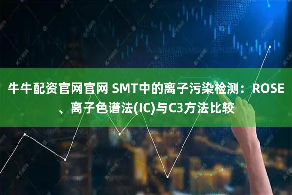 牛牛配资官网官网 SMT中的离子污染检测：ROSE、离子色谱法(IC)与C3方法比较