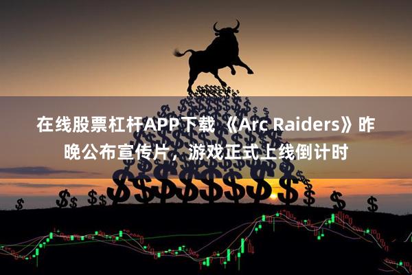 在线股票杠杆APP下载 《Arc Raiders》昨晚公布宣传片，游戏正式上线倒计时
