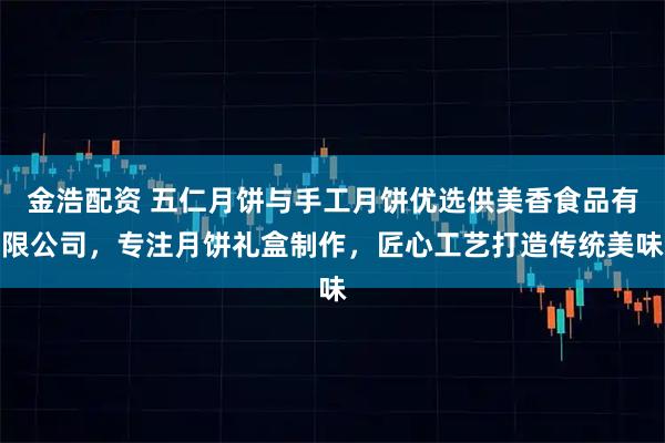 金浩配资 五仁月饼与手工月饼优选供美香食品有限公司，专注月饼礼盒制作，匠心工艺打造传统美味