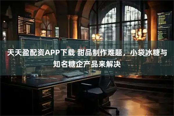 天天盈配资APP下载 甜品制作难题，小袋冰糖与知名糖企产品来解决