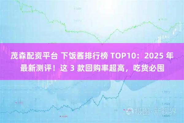 茂森配资平台 下饭酱排行榜 TOP10：2025 年最新测评！这 3 款回购率超高，吃货必囤