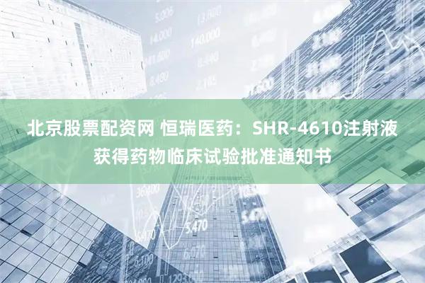 北京股票配资网 恒瑞医药：SHR-4610注射液获得药物临床试验批准通知书