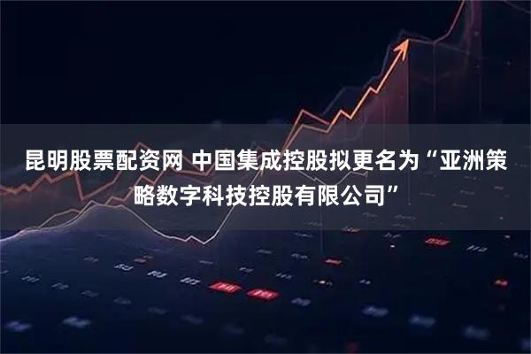 昆明股票配资网 中国集成控股拟更名为“亚洲策略数字科技控股有限公司”