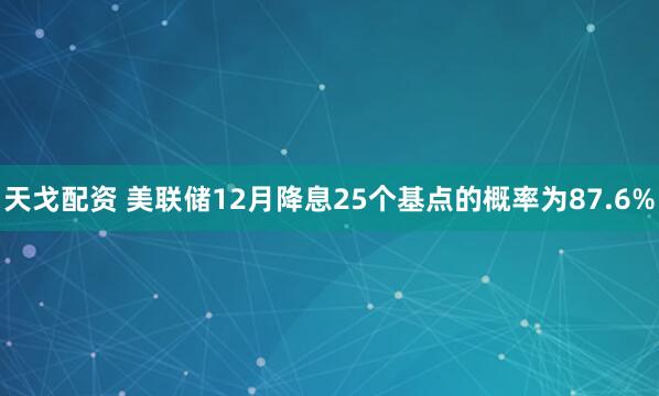 天戈配资 美联储12月降息25个基点的概率为87.6%