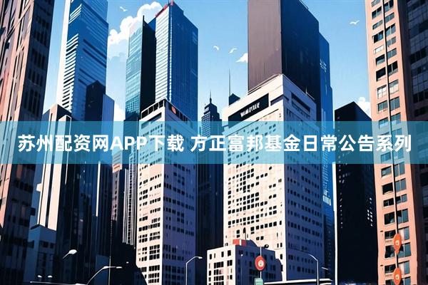 苏州配资网APP下载 方正富邦基金日常公告系列