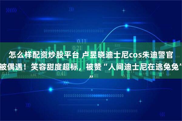 怎么样配资炒股平台 卢昱晓迪士尼cos朱迪警官被偶遇！笑容甜度超标，被赞“人间迪士尼在逃兔兔”