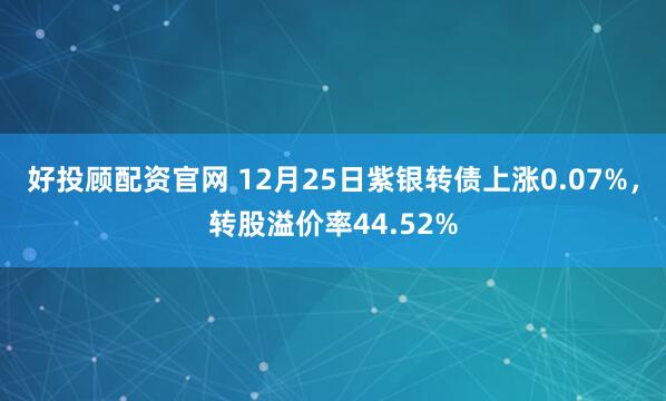 好投顾配资官网 12月25日紫银转债上涨0.07%，转股溢价率44.52%